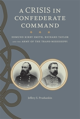 A Crisis in Confederate Command: Edmund Kirby Smith, Richard Taylor, and the Army of the Trans-Mississippi by Jeffery S. Prushankin