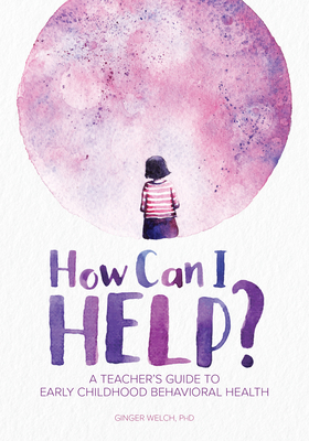 How Can I Help?: A Teacher's Guide to Early Childhood Behavioral Health by Ginger Welch