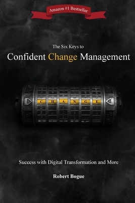 The Six Keys to Confident Change Management: Success with Digital Transformation and More by Robert L. Bogue