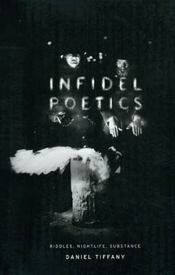 Infidel Poetics: Riddles, Nightlife, Substance by Daniel Tiffany