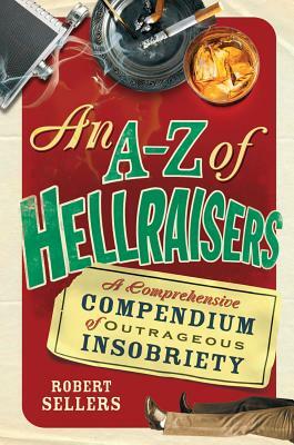An A-Z of Hellraisers: A Comprehensive Compendium of Outrageous Insobriety by Robert Sellers