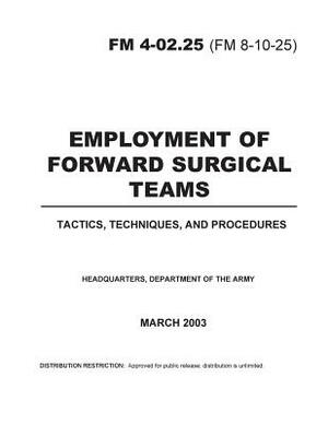 Field Manual FM 4-02.25 (FM 8-10-25) Employment of Forward Surgical Teams: Tactics, Techniques, and Procedures March 2003 by United States Government Us Army