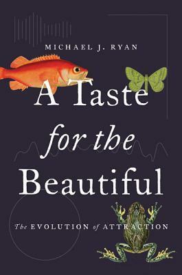 A Taste for the Beautiful: The Evolution of Attraction by Michael J. Ryan