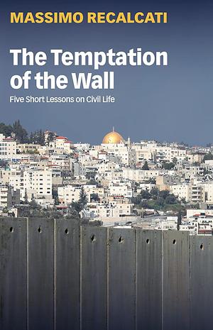 The Temptation of the Wall: Five Short Lessons on Civic Life by Massimo Recalcati