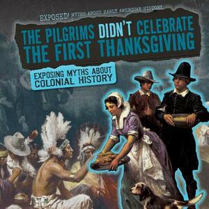The Pilgrims Didn't Celebrate the First Thanksgiving: Exposing Myths about Colonial History by Julia McDonnell