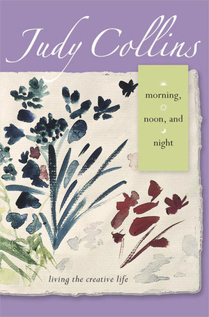 Morning, Noon, and Night: Living the Creative Life by Judy Collins