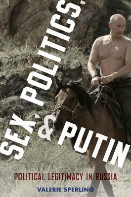 Sex, Politics, and Putin: Political Legitimacy in Russia by Valerie Sperling