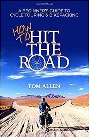 How To Hit The Road: A Beginner's Guide To Cycle Touring & Bikepacking by Tom Allen