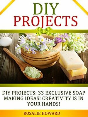 DIY Projects: 33 Exclusive Soap Making Ideas! Creativity Is In Your Hands! (DIY Projects, DIY Soap, diy soap making) by Rosalie Howard