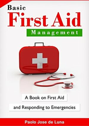 Basic First Aid Management: A Book on First Aid and Responding to Emergencies by Paolo Jose de Luna, Content Arcade Publishing