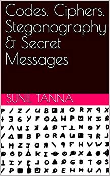 Codes, Ciphers, Steganography & Secret Messages by Sunil Tanna