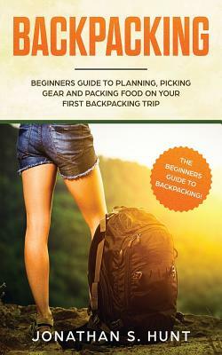 Backpacking: Beginners Guide to Planning, Picking Gear and Packing Food on Your First Backpacking Trip by Jonathan Hunt