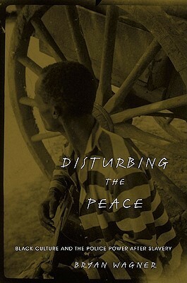 Disturbing the Peace: Black Culture and the Police Power After Slavery by Bryan Wagner
