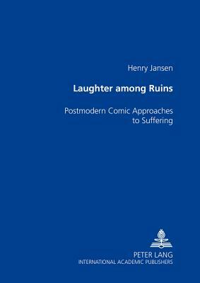 Laughter Among the Ruins: Postmodern Comic Approaches to Suffering by Henry Jansen