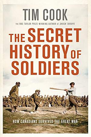 The Secret History of Soldiers: How Canadians Survived the Great War by Tim Cook