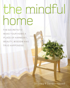 The Mindful Home: The Secrets to Making Your Home a Place of Harmony, Beauty, Wisdom and True Happiness by Craig Hassed, Deirdre Hassed