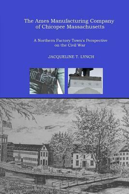 The Ames Manufacturing Company of Chicopee, Massachusetts: A Northern Factory Town's Perspective on the Civil War by Jacqueline T. Lynch