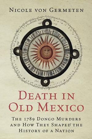 Death in Old Mexico: The 1789 Dongo Murders and How They Shaped the History of a Nation by Nicole von Germeten