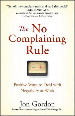 The No Complaining Rule: Positive Ways to Deal with Negativity at Work by Jon Gordon