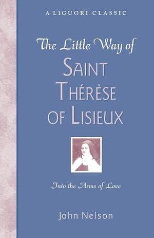 The Little Way of Saint Therese of Lisieux: Into the Arms of Love by John Nelson, John Nelson