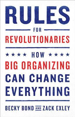 Rules for Revolutionaries: How Big Organizing Can Change Everything by Zack Exley, Becky Bond