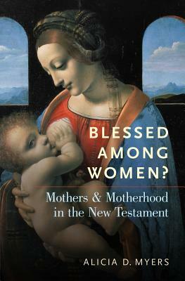 Blessed Among Women?: Mothers and Motherhood in the New Testament by Alicia D. Myers