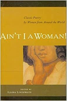 Ain't I a Woman!: A Book of Women's Poetry from Around the World by Illona Linthwaite