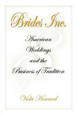 Brides, Inc.: American Weddings and the Business of Tradition by Vicki Howard