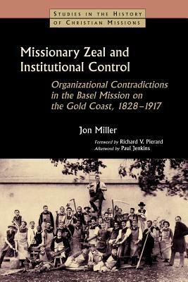 Missionary Zeal and Institutional Control: Organizational Contradictions in the Basel Mission on the Gold Coast, 1828-1917 by Jon Miller