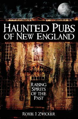 Haunted Pubs of New England: Raising Spirits of the Past by Roxie Zwicker