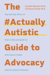 The #ActuallyAutistic Guide to Advocacy: Step-by-Step Advice on How to Ally and Speak Up with Autistic People and the Autism Community by Jenna Gensic, Jennifer Brunton