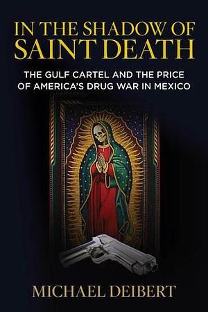 In the Shadow of Saint Death: The Gulf Cartel And The Price Of America's Drug War In Mexico by Michael Deibert, Michael Deibert