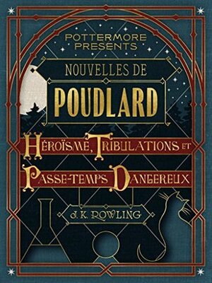 Nouvelles de Poudlard : Héroïsme, Tribulations et Passe-temps Dangereux by J.K. Rowling