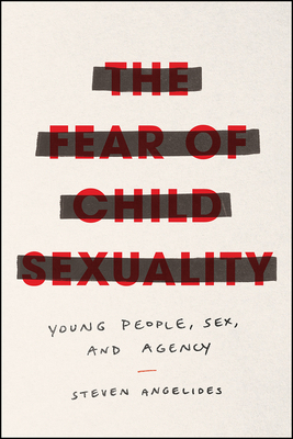 The Fear of Child Sexuality: Young People, Sex, and Agency by Steven Angelides