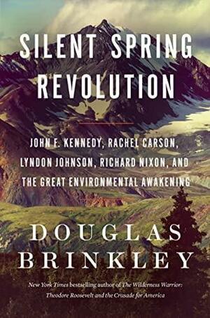Silent Spring Revolution: John F. Kennedy, Rachel Carson, Lyndon Johnson, Richard Nixon, and the Great Environmental Awakening by Douglas Brinkley