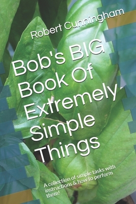 Bob's BIG Book Of Extremely Simple Things: A collection of simple tasks with instructions & how to perform them! by Robert Cunningham