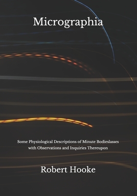 Micrographia: Some Physiological Descriptions of Minute Bodieslasses with Observations and Inquiries Thereupon by Robert Hooke