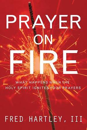 Prayer on Fire: What Happens When the Holy Spirit Ignites Your Prayers by Timothy Penland, Fred A. Hartley, Fred A. Hartley