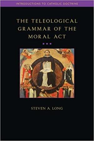 The Teleological Grammar of the Moral ACT by Steven A. Long