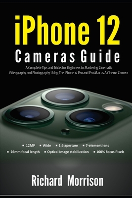 iPhone 12 Cameras Guide: A Complete Tips and Tricks for Beginners to Mastering Cinematic Videography and Photography Using The iPhone 12 Pro an by Richard Morrison
