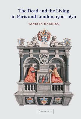 The Dead and the Living in Paris and London, 1500-1670 by Vanessa Harding