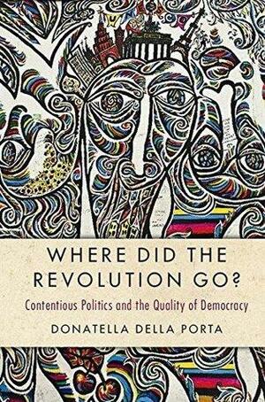 Where Did the Revolution Go?: Contentious Politics and the Quality of Democracy by Donatella della Porta