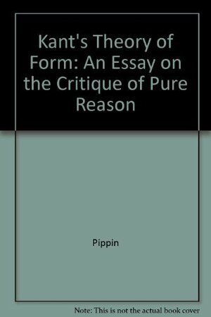 Kant's Theory of Form: An Essay on the Critique of Pure Reason by Robert B. Pippin