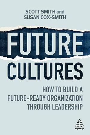 Future Cultures: How to Build a Future-Ready Organization Through Leadership by Susan Cox-Smith, Scott Smith
