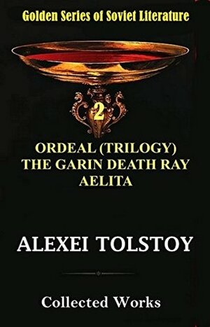 Collected Works : ORDEAL (TRILOGY), THE GARIN DEATH RAY, AELITA by Aleksey Nikolayevich Tolstoy