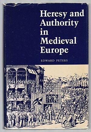 Heresy and Authority in Medieval Europe: Documents in Translation by Edward Peters