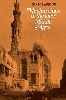 Muslim Cities in Later Middle Ages by Ira M. Lapidus