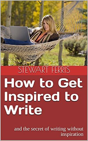 How to Get Inspired to Write - and the secret of writing without inspiration by Stewart Ferris