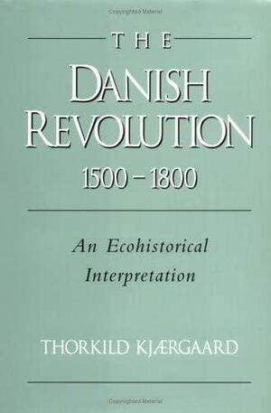 The Danish Revolution, 1500 1800: An Ecohistorical Interpretation by Thorkild Kjaergaard