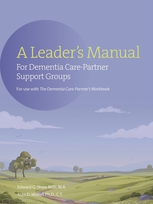 A Leader's Manual for Dementia Care-Partner Support Groups by Edward G. Shaw, Alan Wolfelt